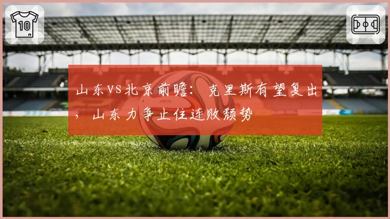 山东vs北京前瞻：克里斯有望复出，山东力争止住连败颓势