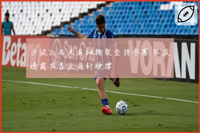 沙波瓦洛夫肩袖撕裂坚持参赛 队友透露其靠止痛针硬撑