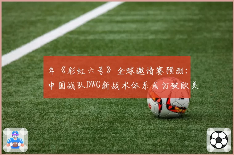 年《彩虹六号》全球邀请赛预测:中国战队DWG新战术体系或打破欧美垄断