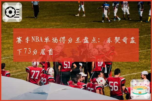 赛季NBA单场得分王盘点:东契奇轰下73分居首