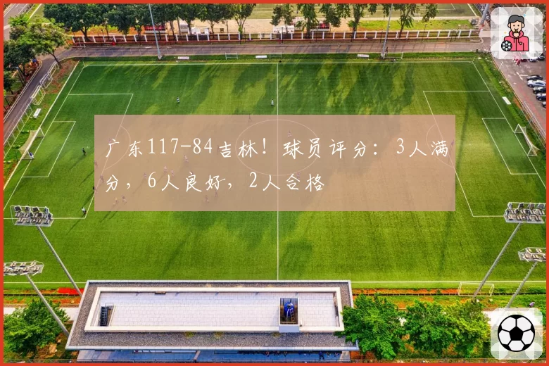 广东117-84吉林！球员评分：3人满分，6人良好，2人合格