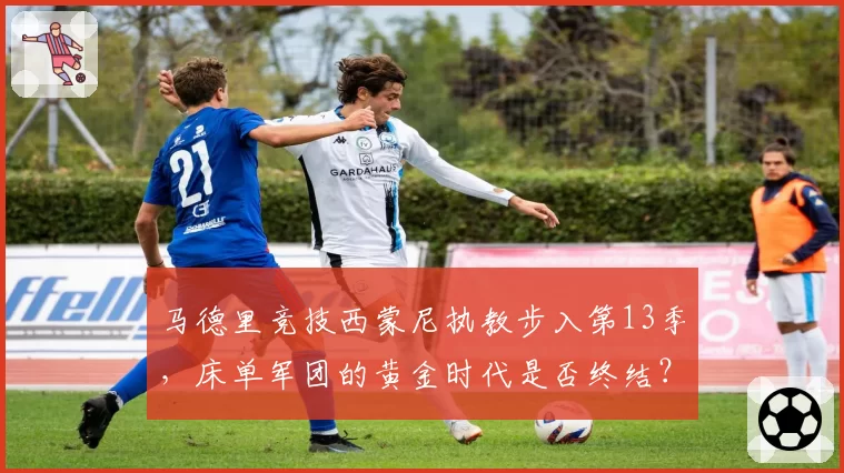马德里竞技西蒙尼执教步入第13季，床单军团的黄金时代是否终结？
