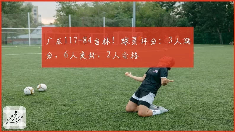 广东117-84吉林!球员评分:3人满分,6人良好,2人合格