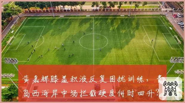 黄嘉辉膝盖积液反复困扰训练，青岛西海岸中场拦截硬度何时回升？