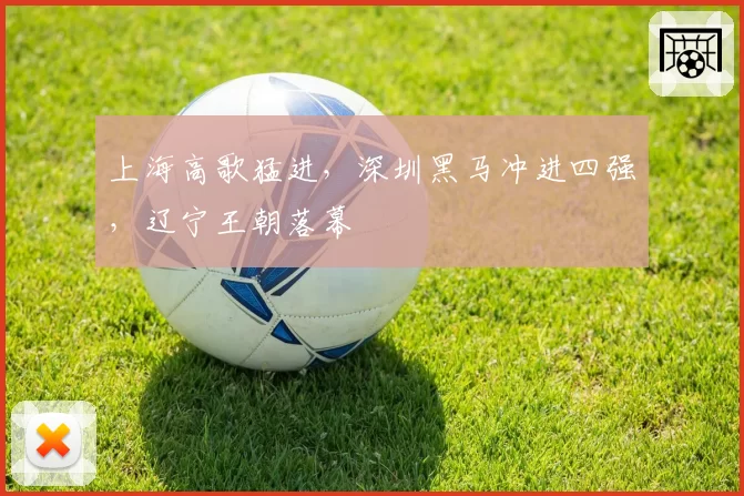 上海高歌猛进，深圳黑马冲进四强，辽宁王朝落幕