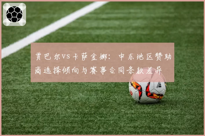 贾巴尔vs卡萨金娜：中东地区赞助商选择倾向与赛事合同条款差异
