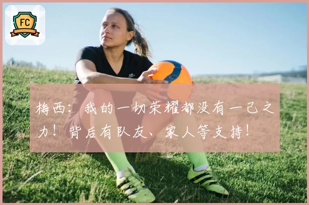 梅西:我的一切荣耀都没有一己之力!背后有队友、家人等支持!