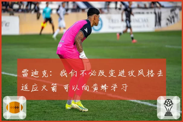 雷迪克：我们不必改变进攻风格去适应火箭 可以向黄蜂学习