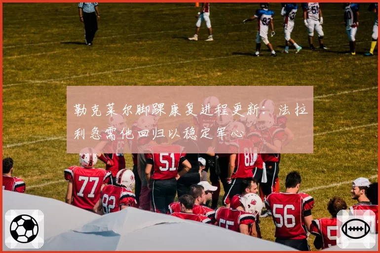 勒克莱尔脚踝康复进程更新:法拉利急需他回归以稳定军心