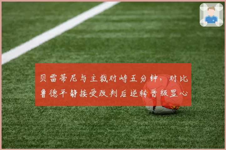 贝雷蒂尼与主裁对峙五分钟，对比鲁德平静接受改判后逆转晋级显心态差距