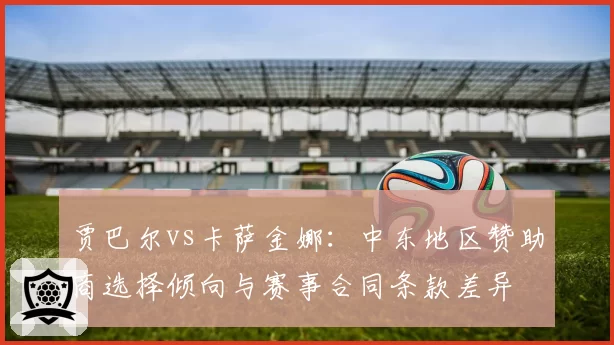 贾巴尔vs卡萨金娜：中东地区赞助商选择倾向与赛事合同条款差异