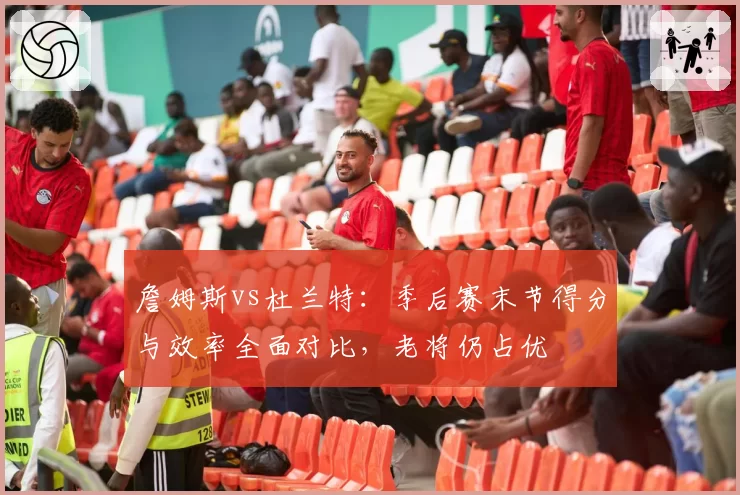 詹姆斯vs杜兰特：季后赛末节得分与效率全面对比，老将仍占优
