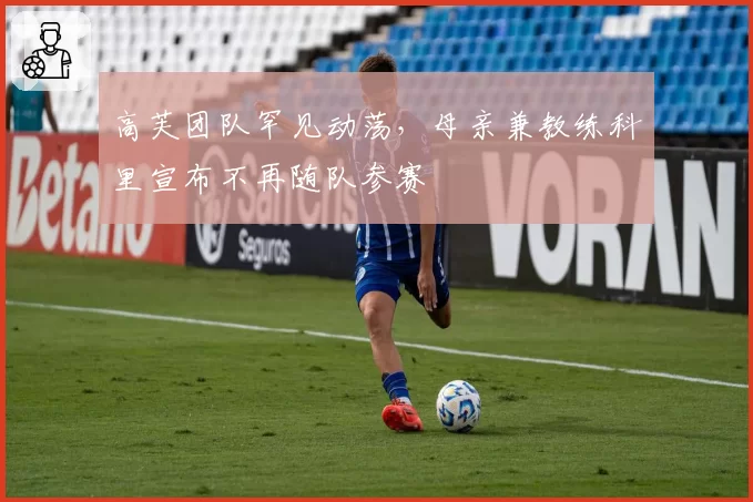 高芙团队罕见动荡，母亲兼教练科里宣布不再随队参赛