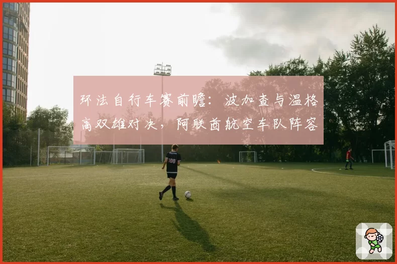 环法自行车赛前瞻:波加查与温格高双雄对决,阿联酋航空车队阵容占优