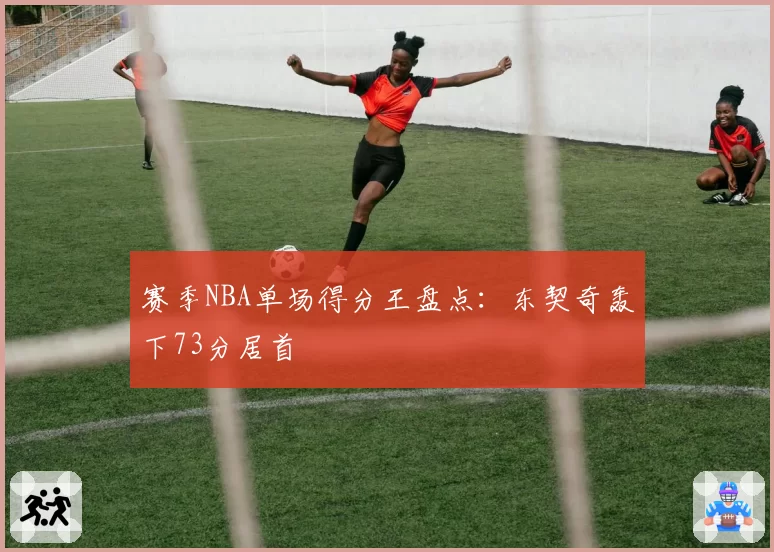 赛季NBA单场得分王盘点:东契奇轰下73分居首