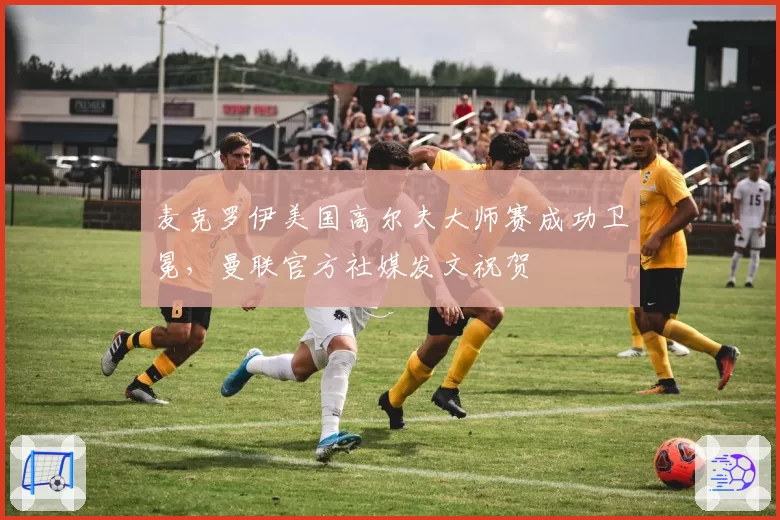 麦克罗伊美国高尔夫大师赛成功卫冕，曼联官方社媒发文祝贺