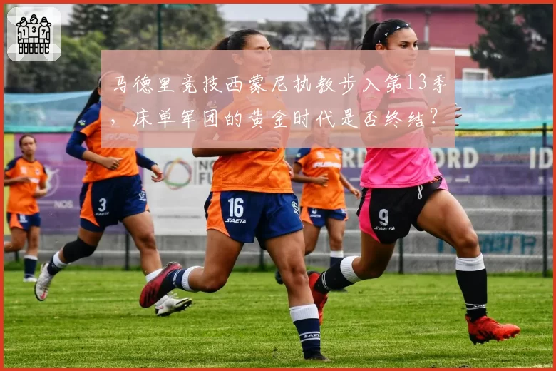 马德里竞技西蒙尼执教步入第13季，床单军团的黄金时代是否终结？