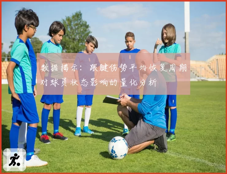 数据揭示：跟腱伤势平均恢复周期对球员状态影响的量化分析