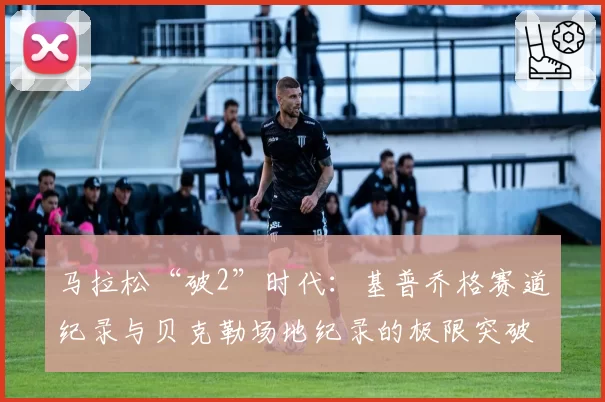 马拉松“破2”时代：基普乔格赛道纪录与贝克勒场地纪录的极限突破方式对比