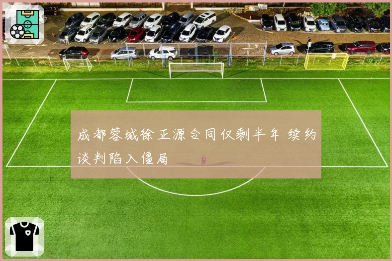 成都蓉城徐正源合同仅剩半年 续约谈判陷入僵局