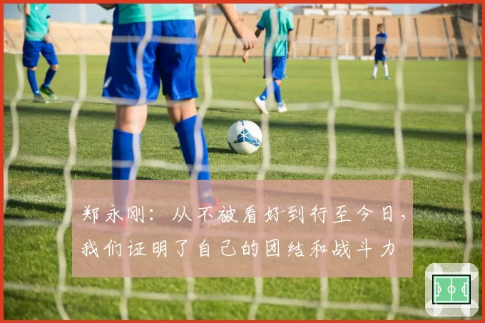 郑永刚：从不被看好到行至今日，我们证明了自己的团结和战斗力