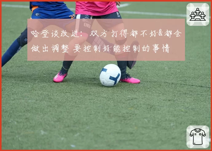 哈登谈改进：双方打得都不好&都会做出调整 要控制好能控制的事情