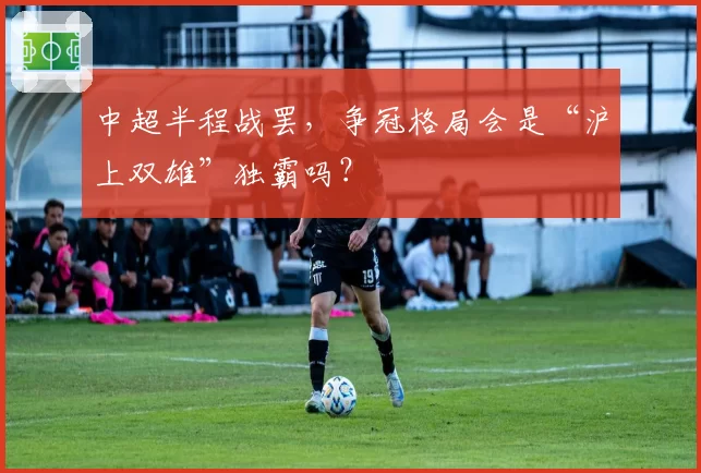 中超半程战罢，争冠格局会是“沪上双雄”独霸吗？