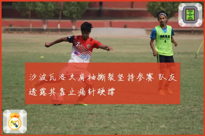 沙波瓦洛夫肩袖撕裂坚持参赛 队友透露其靠止痛针硬撑