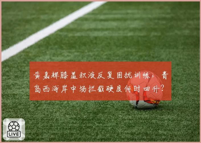 黄嘉辉膝盖积液反复困扰训练，青岛西海岸中场拦截硬度何时回升？