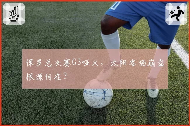 保罗总决赛G3哑火,太阳客场崩盘根源何在?