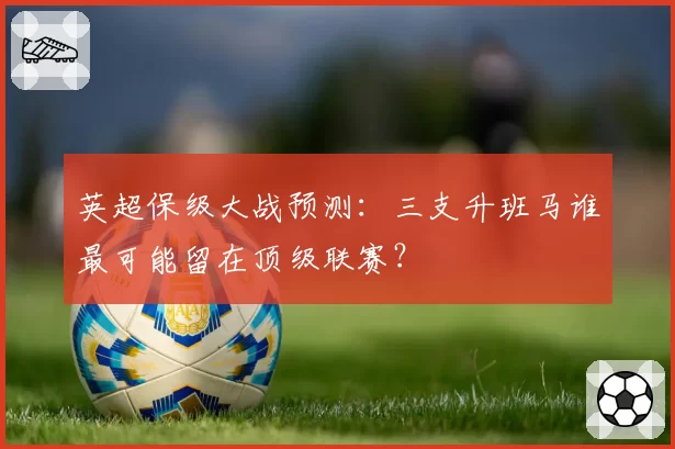 英超保级大战预测:三支升班马谁最可能留在顶级联赛?