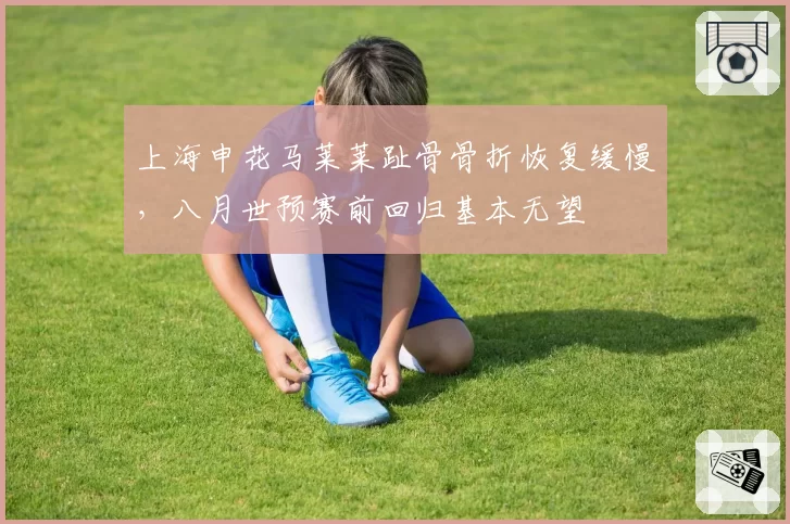 上海申花马莱莱趾骨骨折恢复缓慢，八月世预赛前回归基本无望
