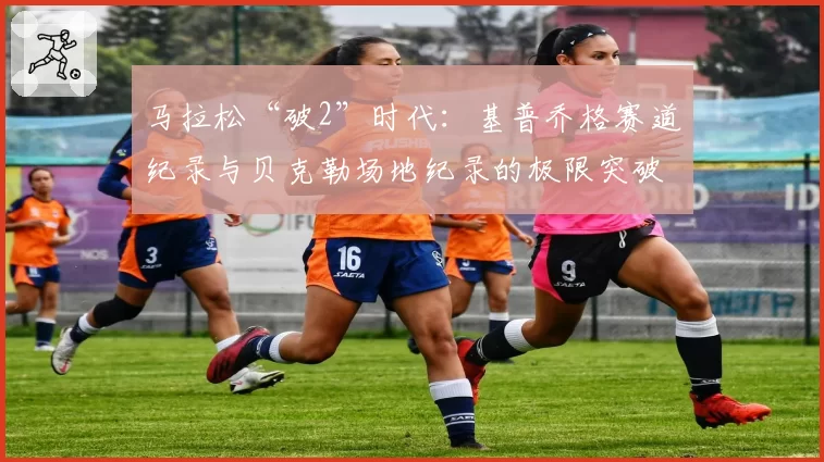 马拉松“破2”时代：基普乔格赛道纪录与贝克勒场地纪录的极限突破方式对比