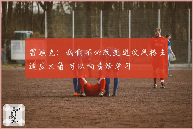 雷迪克：我们不必改变进攻风格去适应火箭 可以向黄蜂学习