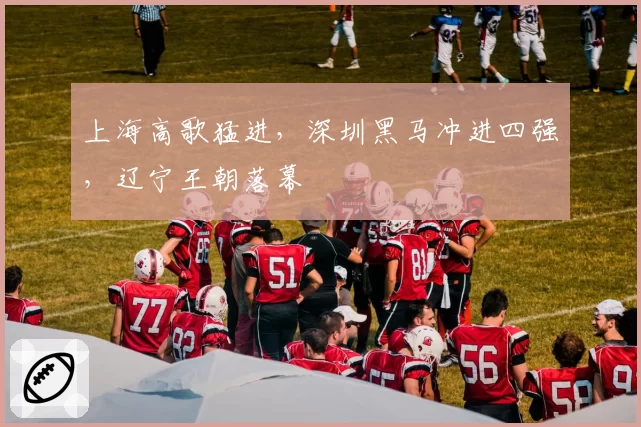 上海高歌猛进，深圳黑马冲进四强，辽宁王朝落幕